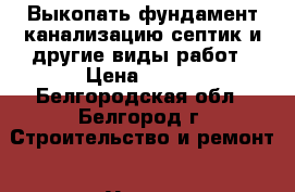 Выкопать фундамент,канализацию,септик и другие виды работ › Цена ­ 850 - Белгородская обл., Белгород г. Строительство и ремонт » Услуги   